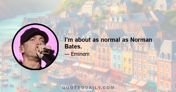 I'm about as normal as Norman Bates.