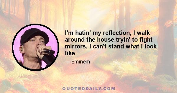 I'm hatin' my reflection, I walk around the house tryin' to fight mirrors, I can't stand what I look like