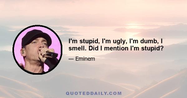 I'm stupid, I'm ugly, I'm dumb, I smell. Did I mention I'm stupid?