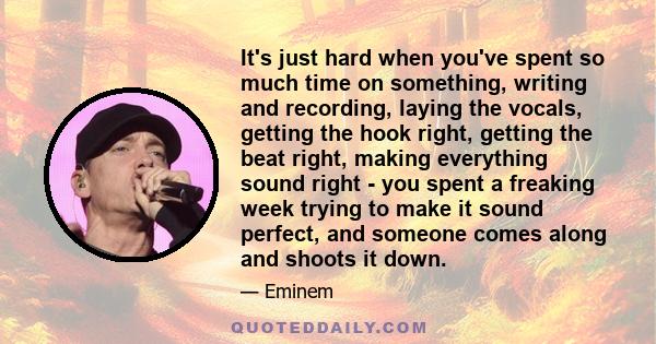 It's just hard when you've spent so much time on something, writing and recording, laying the vocals, getting the hook right, getting the beat right, making everything sound right - you spent a freaking week trying to