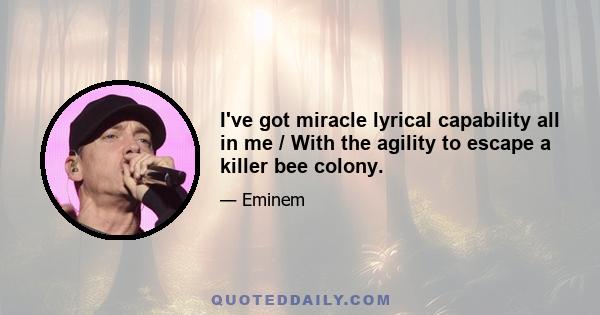 I've got miracle lyrical capability all in me / With the agility to escape a killer bee colony.