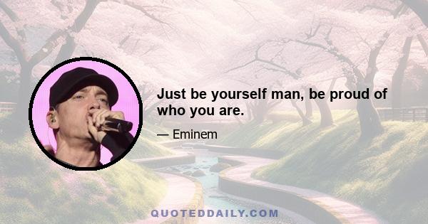 Just be yourself man, be proud of who you are.