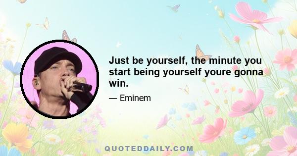 Just be yourself, the minute you start being yourself youre gonna win.