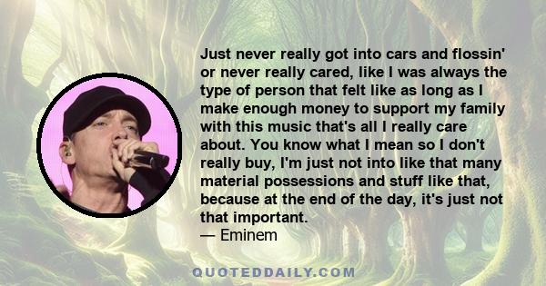 Just never really got into cars and flossin' or never really cared, like I was always the type of person that felt like as long as I make enough money to support my family with this music that's all I really care about. 