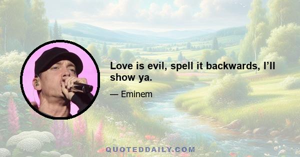 Love is evil, spell it backwards, I’ll show ya.