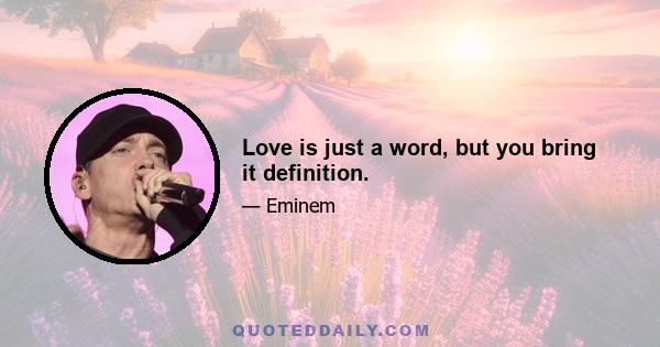 Love is just a word, but you bring it definition.