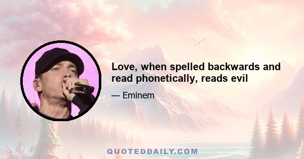 Love, when spelled backwards and read phonetically, reads evil