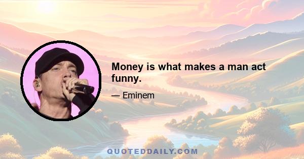 Money is what makes a man act funny.