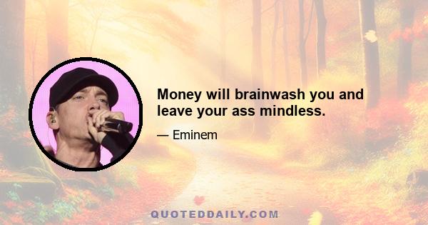 Money will brainwash you and leave your ass mindless.