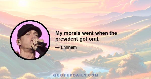 My morals went when the president got oral.