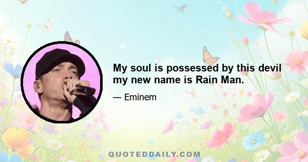 My soul is possessed by this devil my new name is Rain Man.