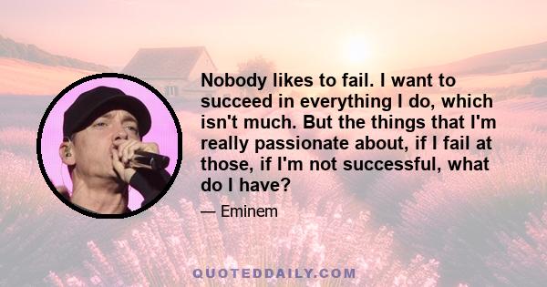 Nobody likes to fail. I want to succeed in everything I do, which isn't much. But the things that I'm really passionate about, if I fail at those, if I'm not successful, what do I have?