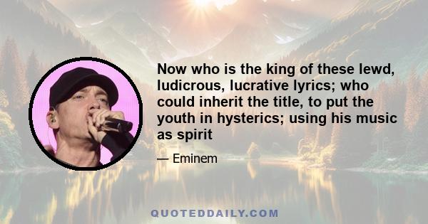 Now who is the king of these lewd, ludicrous, lucrative lyrics; who could inherit the title, to put the youth in hysterics; using his music as spirit