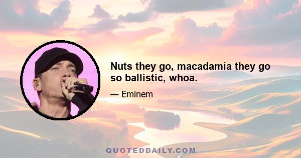 Nuts they go, macadamia they go so ballistic, whoa.