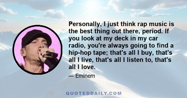 Personally, I just think rap music is the best thing out there, period. If you look at my deck in my car radio, you're always going to find a hip-hop tape; that's all I buy, that's all I live, that's all I listen to,