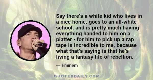 Say there's a white kid who lives in a nice home, goes to an all-white school, and is pretty much having everything handed to him on a platter - for him to pick up a rap tape is incredible to me, because what that's