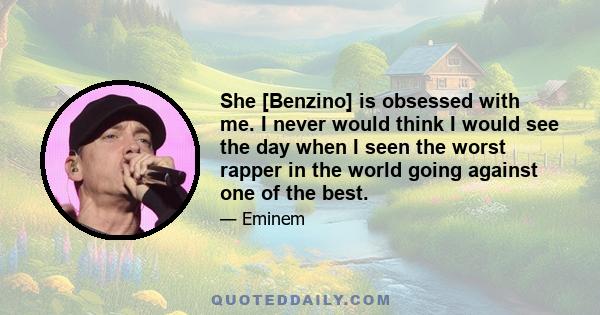 She [Benzino] is obsessed with me. I never would think I would see the day when I seen the worst rapper in the world going against one of the best.