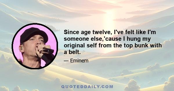 Since age twelve, I've felt like I'm someone else,'cause I hung my original self from the top bunk with a belt.