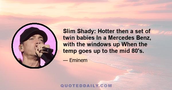 Slim Shady: Hotter then a set of twin babies In a Mercedes Benz, with the windows up When the temp goes up to the mid 80's.