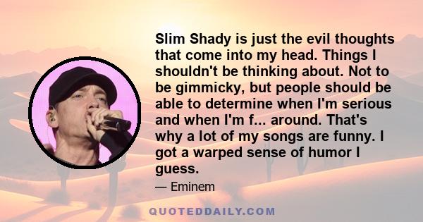 Slim Shady is just the evil thoughts that come into my head. Things I shouldn't be thinking about. Not to be gimmicky, but people should be able to determine when I'm serious and when I'm f... around. That's why a lot