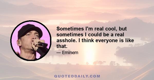 Sometimes I'm real cool, but sometimes I could be a real asshole. I think everyone is like that.