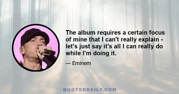 The album requires a certain focus of mine that I can't really explain - let's just say it's all I can really do while I'm doing it.