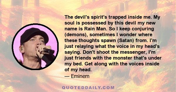 The devil's spirit's trapped inside me. My soul is possessed by this devil my new name is Rain Man. So I keep conjuring (demons), sometimes I wonder where these thoughts spawn (Satan) from. I'm just relaying what the