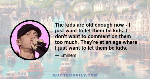 The kids are old enough now - I just want to let them be kids. I don't want to comment on them too much. They're at an age where I just want to let them be kids.