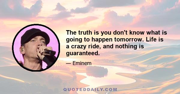 The truth is you don't know what is going to happen tomorrow. Life is a crazy ride, and nothing is guaranteed.