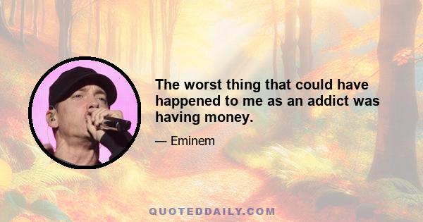 The worst thing that could have happened to me as an addict was having money.