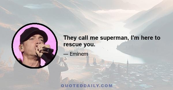 They call me superman, I'm here to rescue you.