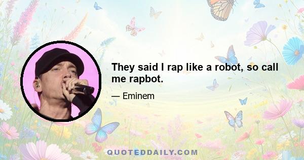 They said I rap like a robot, so call me rapbot.