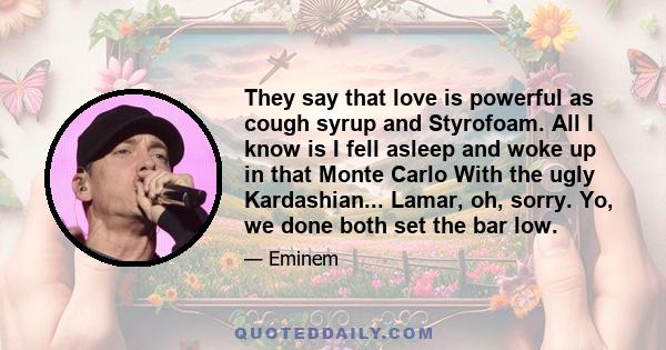 They say that love is powerful as cough syrup and Styrofoam. All I know is I fell asleep and woke up in that Monte Carlo With the ugly Kardashian... Lamar, oh, sorry. Yo, we done both set the bar low.