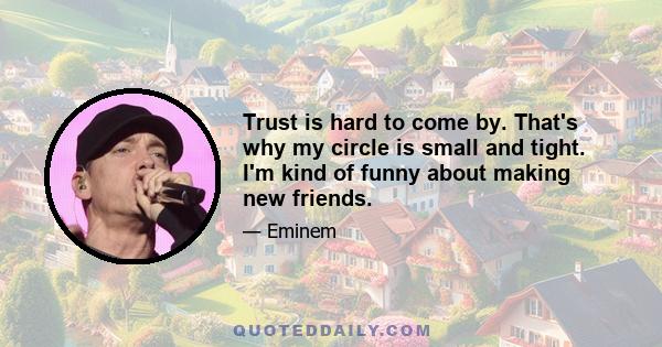 Trust is hard to come by. That's why my circle is small and tight. I'm kind of funny about making new friends.