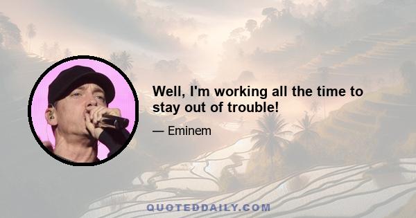 Well, I'm working all the time to stay out of trouble!