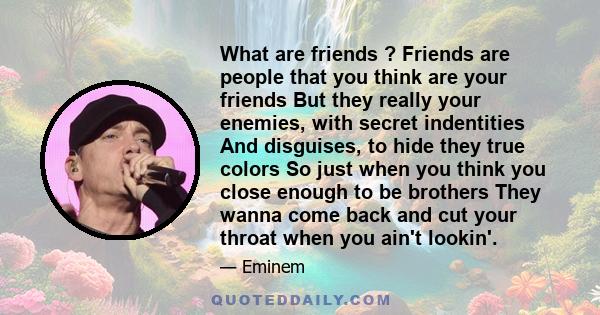 What are friends ? Friends are people that you think are your friends But they really your enemies, with secret indentities And disguises, to hide they true colors So just when you think you close enough to be brothers