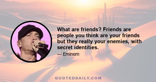 What are friends? Friends are people you think are your friends but they really your enemies, with secret identities.