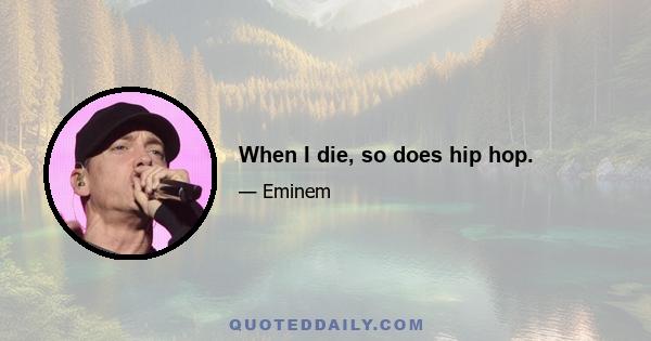 When I die, so does hip hop.