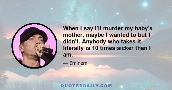 When I say I'll murder my baby's mother, maybe I wanted to but I didn't. Anybody who takes it literally is 10 times sicker than I am.