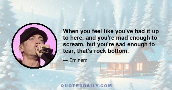 When you feel like you've had it up to here, and you're mad enough to scream, but you're sad enough to tear, that's rock bottom.