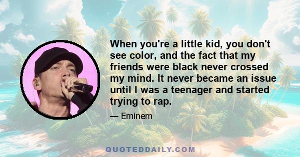 When you're a little kid, you don't see color, and the fact that my friends were black never crossed my mind. It never became an issue until I was a teenager and started trying to rap.