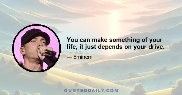 You can make something of your life, it just depends on your drive.