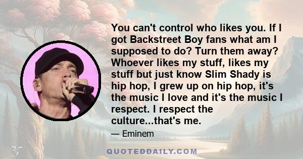 You can't control who likes you. If I got Backstreet Boy fans what am I supposed to do? Turn them away? Whoever likes my stuff, likes my stuff but just know Slim Shady is hip hop, I grew up on hip hop, it's the music I