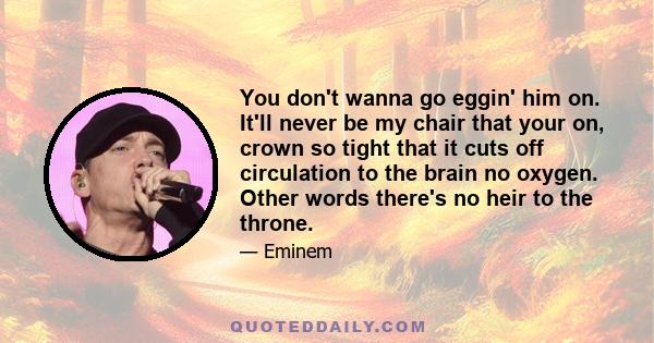 You don't wanna go eggin' him on. It'll never be my chair that your on, crown so tight that it cuts off circulation to the brain no oxygen. Other words there's no heir to the throne.