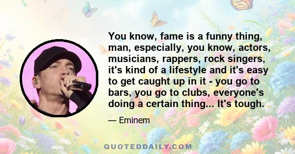 You know, fame is a funny thing, man, especially, you know, actors, musicians, rappers, rock singers, it's kind of a lifestyle and it's easy to get caught up in it - you go to bars, you go to clubs, everyone's doing a