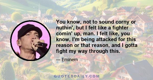 You know, not to sound corny or nuthin', but I felt like a fighter comin' up, man. I felt like, you know, I'm being attacked for this reason or that reason, and I gotta fight my way through this.