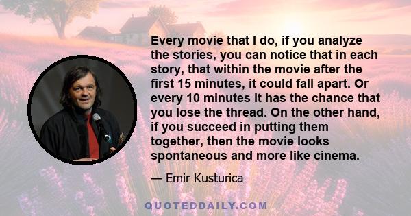 Every movie that I do, if you analyze the stories, you can notice that in each story, that within the movie after the first 15 minutes, it could fall apart. Or every 10 minutes it has the chance that you lose the