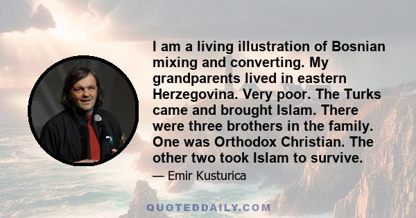 I am a living illustration of Bosnian mixing and converting. My grandparents lived in eastern Herzegovina. Very poor. The Turks came and brought Islam. There were three brothers in the family. One was Orthodox