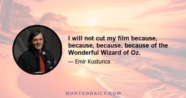 I will not cut my film because, because, because, because of the Wonderful Wizard of Oz.