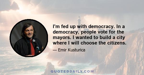 I'm fed up with democracy. In a democracy, people vote for the mayors. I wanted to build a city where I will choose the citizens.